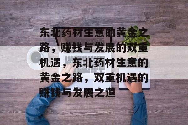 东北药材生意的黄金之路,赚钱与发展的双重机遇,东北药材生意的黄金之路,双重机遇的赚钱与发展之道 东北药材生意的黄金之路,赚钱与发展的双重机遇,东北药材生意的黄金之路,双重机遇的赚钱与发展之道