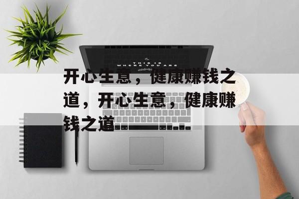 开心生意，健康赚钱之道，开心生意，健康赚钱之道