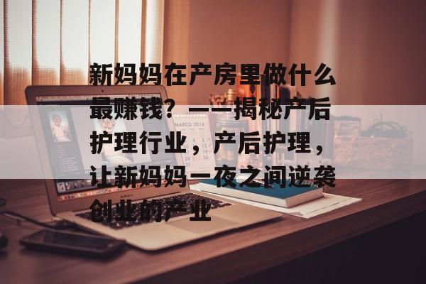 新妈妈在产房里做什么最赚钱？——揭秘产后护理行业，产后护理，让新妈妈一夜之间逆袭创业的产业