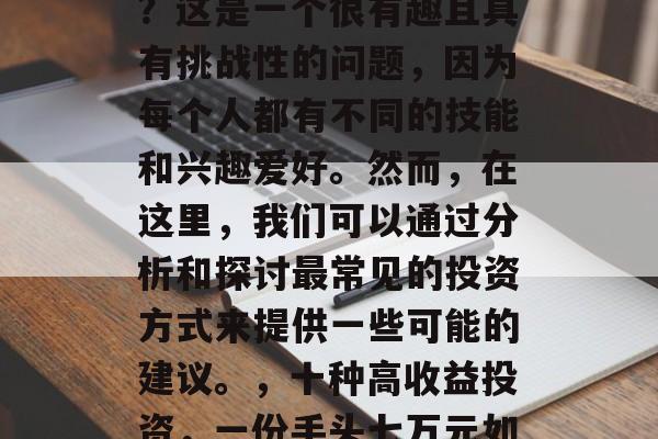 手上七万五做什么赚钱？这是一个很有趣且具有挑战性的问题，因为每个人都有不同的技能和兴趣爱好。然而，在这里，我们可以通过分析和探讨最常见的投资方式来提供一些可能的建议。，十种高收益投资，一份手头七万元如何赚取财富？