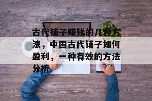 古代铺子赚钱的几种方法,中国古代铺子如何盈利,一种有效的方法分析 古代铺子赚钱的几种方法,中国古代铺子如何盈利,一种有效的方法分析