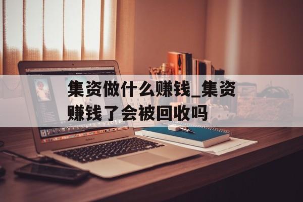 集资做什么赚钱_集资赚钱了会被回收吗 集资做什么赚钱_集资赚钱了会被回收吗