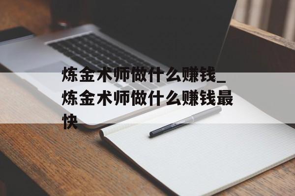 炼金术师做什么赚钱_炼金术师做什么赚钱最快 炼金术师做什么赚钱_炼金术师做什么赚钱最快