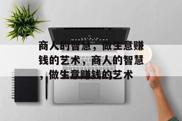商人的智慧,做生意赚钱的艺术,商人的智慧,做生意赚钱的艺术 商人的智慧,做生意赚钱的艺术,商人的智慧,做生意赚钱的艺术