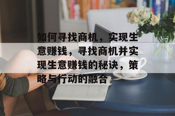 如何寻找商机，实现生意赚钱，寻找商机并实现生意赚钱的秘诀，策略与行动的融合