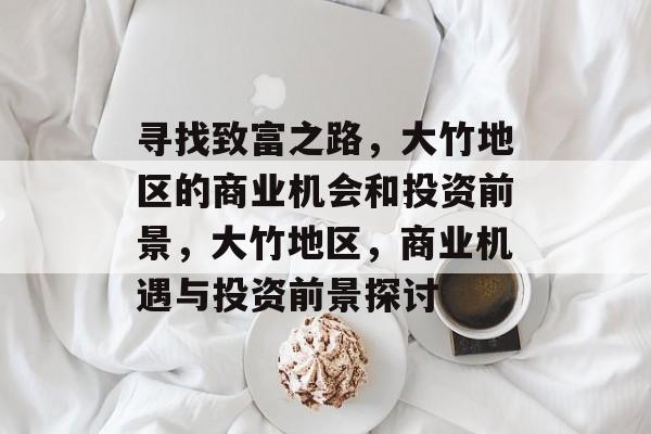 寻找致富之路,大竹地区的商业机会和投资前景,大竹地区,商业机遇与投资前景探讨 寻找致富之路,大竹地区的商业机会和投资前景,大竹地区,商业机遇与投资前景探讨