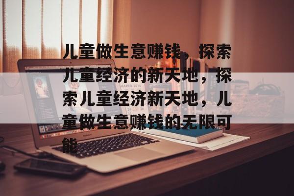 儿童做生意赚钱,探索儿童经济的新天地,探索儿童经济新天地,儿童做生意赚钱的无限可能 儿童做生意赚钱,探索儿童经济的新天地,探索儿童经济新天地,儿童做生意赚钱的无限可能