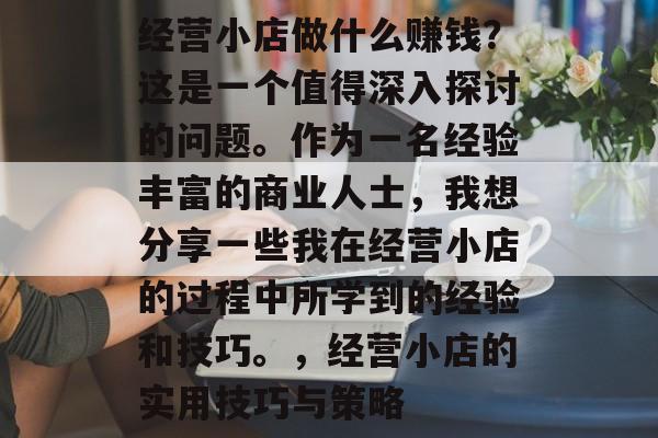 经营小店做什么赚钱?这是一个值得深入探讨的问题。作为一名经验丰富的商业人士,我想分享一些我在经营小店的过程中所学到的经验和技巧。,经营小店的实用技巧与策略 经营小店做什么赚钱?这是一个值得深入探讨的问题。作为一名经验丰富的商业人士,我想分享一些我在经营小店的过程中所学到的经验和技巧。,经营小店的实用技巧与策略