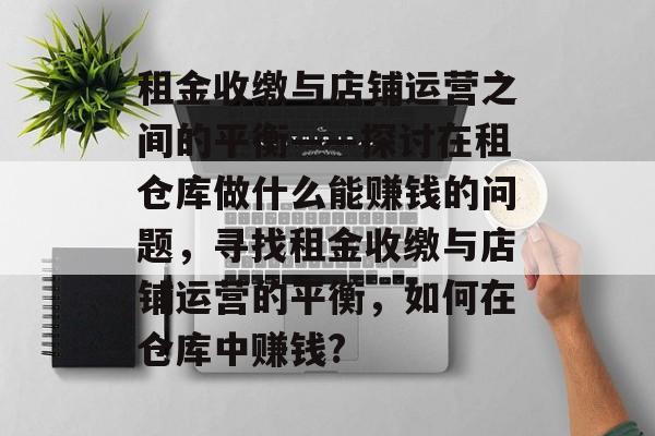 租金收缴与店铺运营之间的平衡——探讨在租仓库做什么能赚钱的问题,寻找租金收缴与店铺运营的平衡,如何在仓库中赚钱? 租金收缴与店铺运营之间的平衡——探讨在租仓库做什么能赚钱的问题,寻找租金收缴与店铺运营的平衡,如何在仓库中赚钱?