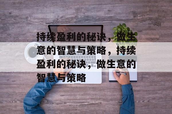 持续盈利的秘诀,做生意的智慧与策略,持续盈利的秘诀,做生意的智慧与策略 持续盈利的秘诀,做生意的智慧与策略,持续盈利的秘诀,做生意的智慧与策略