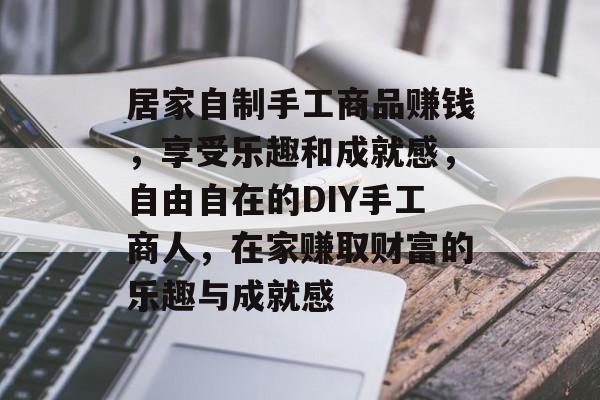居家自制手工商品赚钱,享受乐趣和成就感,自由自在的DIY手工商人,在家赚取财富的乐趣与成就感 居家自制手工商品赚钱,享受乐趣和成就感,自由自在的DIY手工商人,在家赚取财富的乐趣与成就感