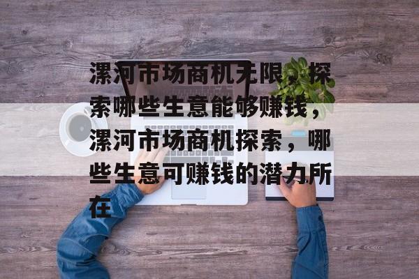 漯河市场商机无限,探索哪些生意能够赚钱,漯河市场商机探索,哪些生意可赚钱的潜力所在 漯河市场商机无限,探索哪些生意能够赚钱,漯河市场商机探索,哪些生意可赚钱的潜力所在