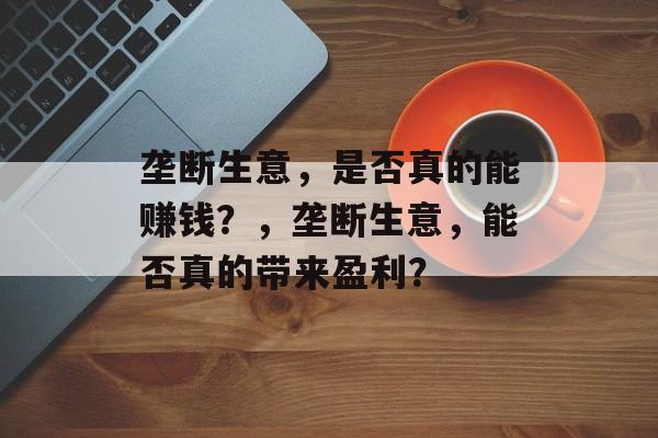 垄断生意，是否真的能赚钱？，垄断生意，能否真的带来盈利？