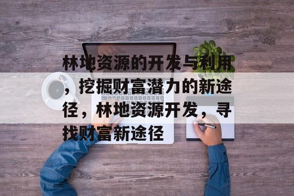 林地资源的开发与利用，挖掘财富潜力的新途径，林地资源开发，寻找财富新途径