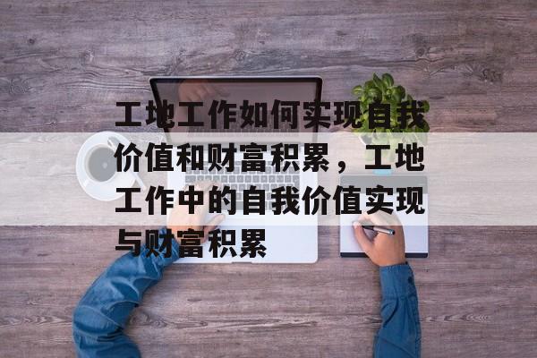 工地工作如何实现自我价值和财富积累，工地工作中的自我价值实现与财富积累