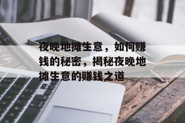 夜晚地摊生意，如何赚钱的秘密，揭秘夜晚地摊生意的赚钱之道
