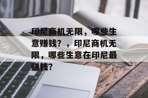 印尼商机无限,哪些生意赚钱?,印尼商机无限,哪些生意在印尼最赚钱? 印尼商机无限,哪些生意赚钱?,印尼商机无限,哪些生意在印尼最赚钱?