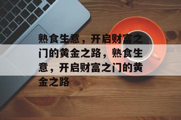 熟食生意，开启财富之门的黄金之路，熟食生意，开启财富之门的黄金之路