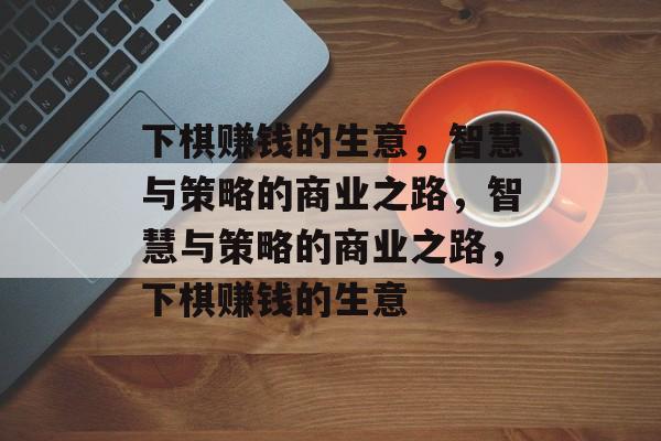 下棋赚钱的生意,智慧与策略的商业之路,智慧与策略的商业之路,下棋赚钱的生意 下棋赚钱的生意,智慧与策略的商业之路,智慧与策略的商业之路,下棋赚钱的生意