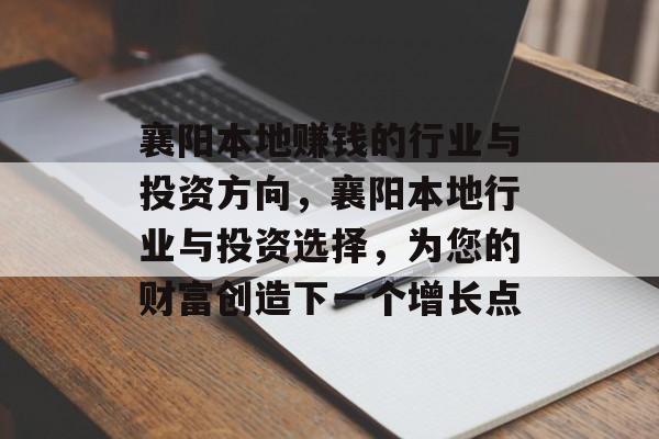 襄阳本地赚钱的行业与投资方向,襄阳本地行业与投资选择,为您的财富创造下一个增长点 襄阳本地赚钱的行业与投资方向,襄阳本地行业与投资选择,为您的财富创造下一个增长点