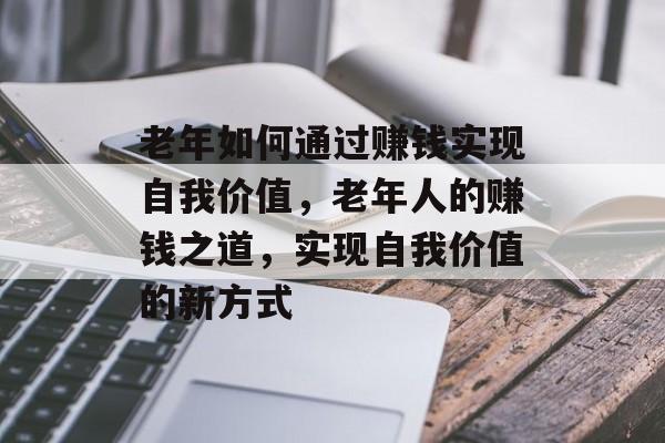 老年如何通过赚钱实现自我价值,老年人的赚钱之道,实现自我价值的新方式 老年如何通过赚钱实现自我价值,老年人的赚钱之道,实现自我价值的新方式