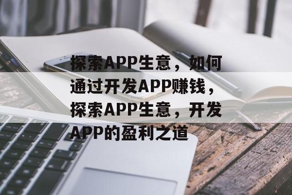 探索APP生意,如何通过开发APP赚钱,探索APP生意,开发APP的盈利之道 探索APP生意,如何通过开发APP赚钱,探索APP生意,开发APP的盈利之道