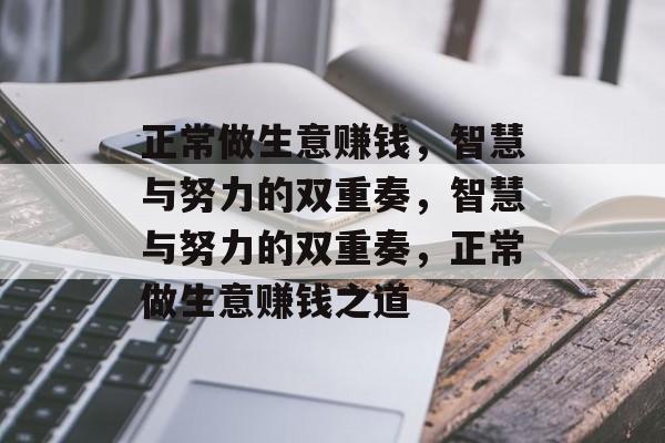 正常做生意赚钱,智慧与努力的双重奏,智慧与努力的双重奏,正常做生意赚钱之道 正常做生意赚钱,智慧与努力的双重奏,智慧与努力的双重奏,正常做生意赚钱之道