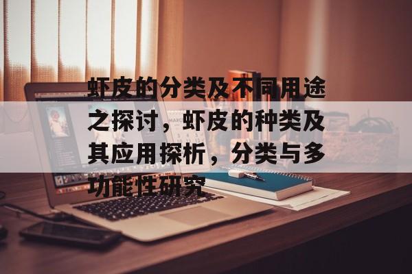 虾皮的分类及不同用途之探讨,虾皮的种类及其应用探析,分类与多功能性研究 虾皮的分类及不同用途之探讨,虾皮的种类及其应用探析,分类与多功能性研究