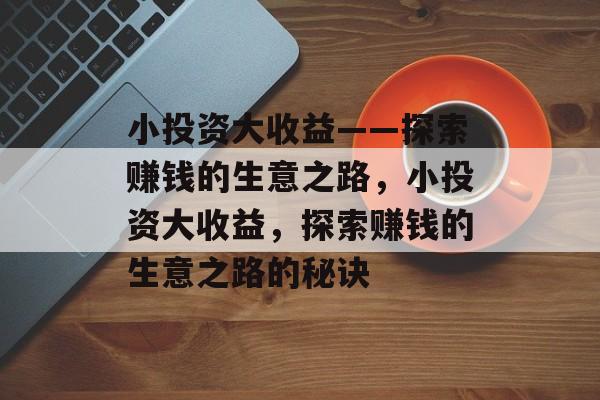 小投资大收益——探索赚钱的生意之路，小投资大收益，探索赚钱的生意之路的秘诀