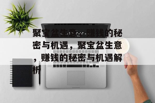 聚宝盆生意,赚钱的秘密与机遇,聚宝盆生意,赚钱的秘密与机遇解析 聚宝盆生意,赚钱的秘密与机遇,聚宝盆生意,赚钱的秘密与机遇解析