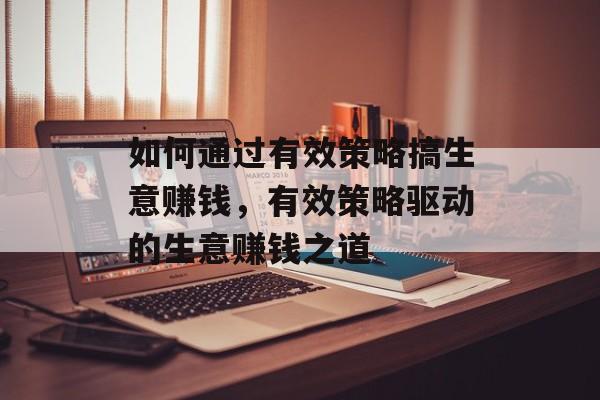 如何通过有效策略搞生意赚钱,有效策略驱动的生意赚钱之道 如何通过有效策略搞生意赚钱,有效策略驱动的生意赚钱之道