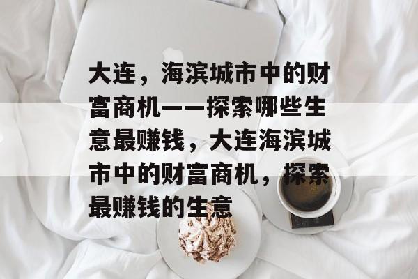 大连,海滨城市中的财富商机——探索哪些生意最赚钱,大连海滨城市中的财富商机,探索最赚钱的生意 大连,海滨城市中的财富商机——探索哪些生意最赚钱,大连海滨城市中的财富商机,探索最赚钱的生意