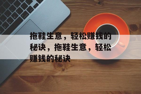 拖鞋生意,轻松赚钱的秘诀,拖鞋生意,轻松赚钱的秘诀 拖鞋生意,轻松赚钱的秘诀,拖鞋生意,轻松赚钱的秘诀