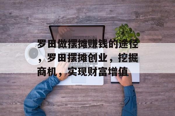 罗田做摆摊赚钱的途径,罗田摆摊创业,挖掘商机,实现财富增值 罗田做摆摊赚钱的途径,罗田摆摊创业,挖掘商机,实现财富增值