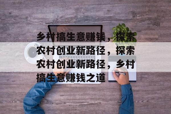 乡村搞生意赚钱，探索农村创业新路径，探索农村创业新路径，乡村搞生意赚钱之道