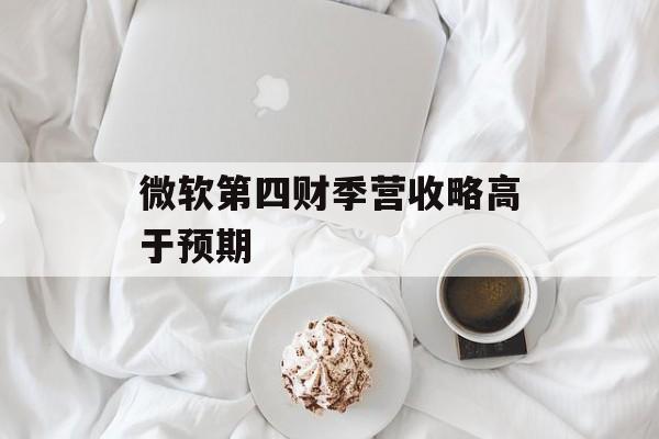 微软第四财季营收略高于预期 微软第四财季营收略高于预期
