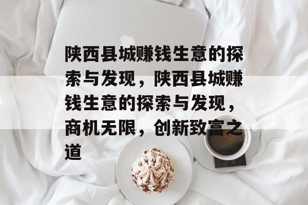 陕西县城赚钱生意的探索与发现,陕西县城赚钱生意的探索与发现,商机无限,创新致富之道 陕西县城赚钱生意的探索与发现,陕西县城赚钱生意的探索与发现,商机无限,创新致富之道