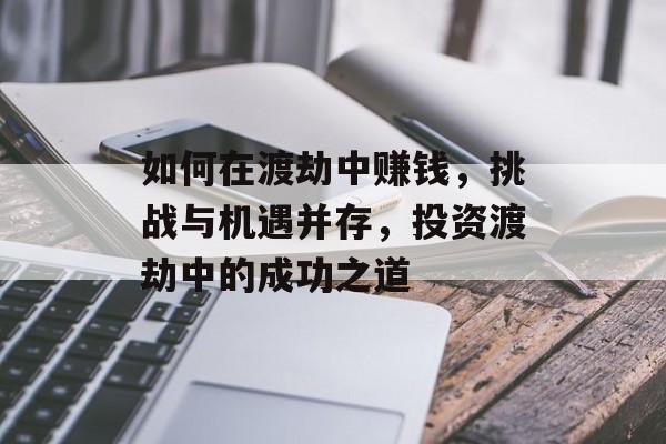 如何在渡劫中赚钱,挑战与机遇并存,投资渡劫中的成功之道 如何在渡劫中赚钱,挑战与机遇并存,投资渡劫中的成功之道