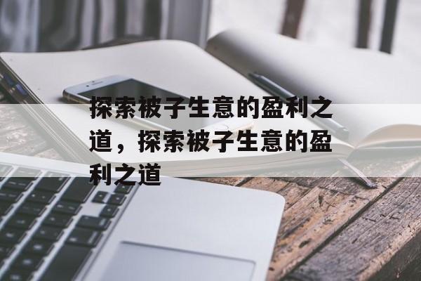 探索被子生意的盈利之道,探索被子生意的盈利之道 探索被子生意的盈利之道,探索被子生意的盈利之道
