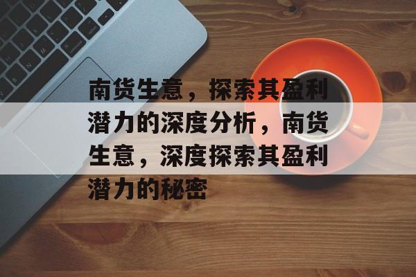 南货生意,探索其盈利潜力的深度分析,南货生意,深度探索其盈利潜力的秘密 南货生意,探索其盈利潜力的深度分析,南货生意,深度探索其盈利潜力的秘密