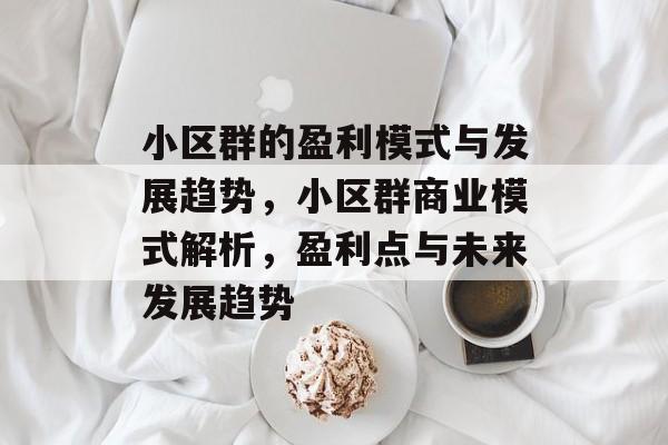 小区群的盈利模式与发展趋势,小区群商业模式解析,盈利点与未来发展趋势 小区群的盈利模式与发展趋势,小区群商业模式解析,盈利点与未来发展趋势