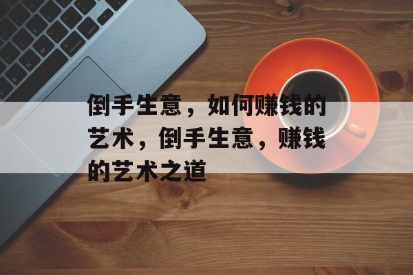 倒手生意,如何赚钱的艺术,倒手生意,赚钱的艺术之道 倒手生意,如何赚钱的艺术,倒手生意,赚钱的艺术之道