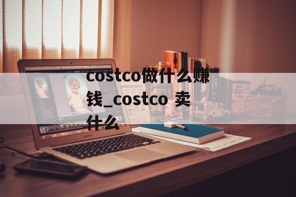 costco做什么赚钱_costco 卖什么 costco做什么赚钱_costco 卖什么