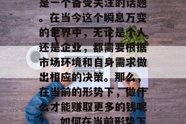 如今局势如何赚钱?这是一个备受关注的话题。在当今这个瞬息万变的世界中,无论是个人还是企业,都需要根据市场环境和自身需求做出相应的决策。那么,在当前的形势下,做什么才能赚取更多的钱呢?,如何在当前形势下赚取更多钱? 如今局势如何赚钱?这是一个备受关注的话题。在当今这个瞬息万变的世界中,无论是个人还是企业,都需要根据市场环境和自身需求做出相应的决策。那么,在当前的形势下,做什么才能赚取更多的钱呢?,如何在当前形势下赚取更多钱?