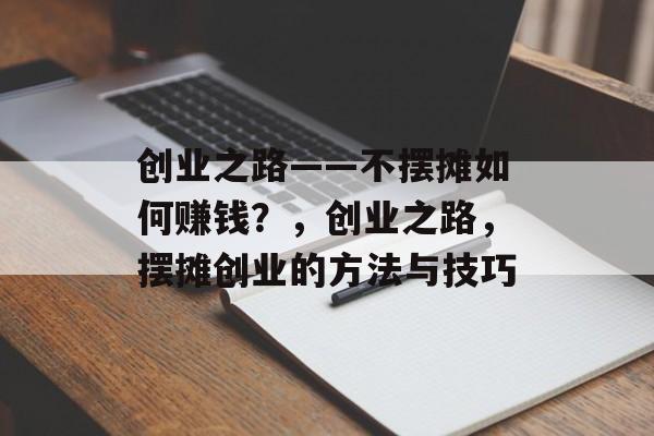 创业之路——不摆摊如何赚钱?,创业之路,摆摊创业的方法与技巧 创业之路——不摆摊如何赚钱?,创业之路,摆摊创业的方法与技巧