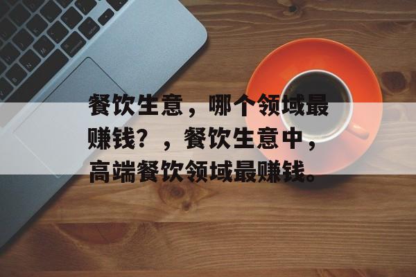 餐饮生意，哪个领域最赚钱？，餐饮生意中，高端餐饮领域最赚钱。
