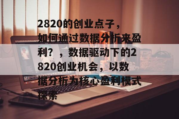 2820的创业点子，如何通过数据分析来盈利？，数据驱动下的2820创业机会，以数据分析为核心盈利模式探索