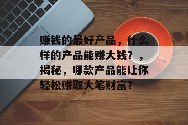 赚钱的最好产品，什么样的产品能赚大钱？，揭秘，哪款产品能让你轻松赚取大笔财富？