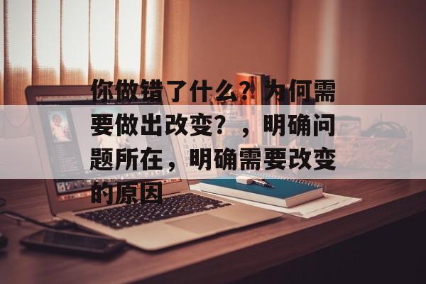 你做错了什么?为何需要做出改变?,明确问题所在,明确需要改变的原因 你做错了什么?为何需要做出改变?,明确问题所在,明确需要改变的原因