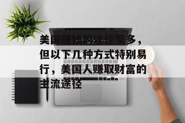 美国赚钱的途径繁多，但以下几种方式特别易行，美国人赚取财富的主流途径